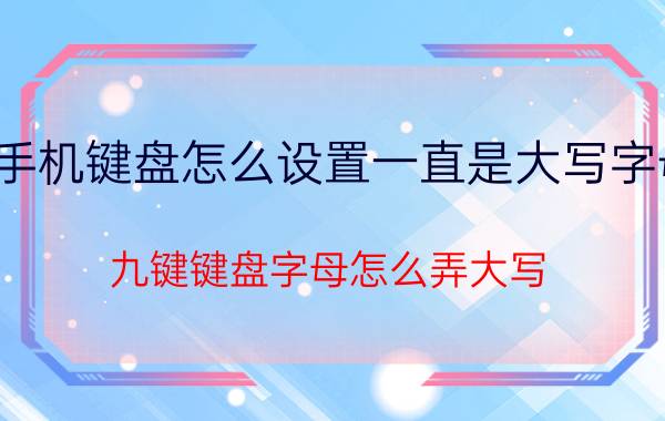 手机键盘怎么设置一直是大写字母 九键键盘字母怎么弄大写？